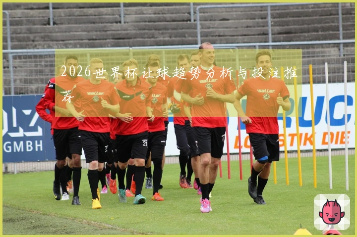2026世界杯让球趋势分析与投注推荐