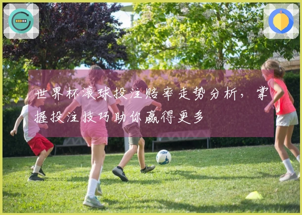 世界杯滚球投注赔率走势分析，掌握投注技巧助你赢得更多