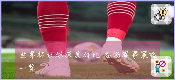 世界杯让球深度对比 各场赛事策略一览