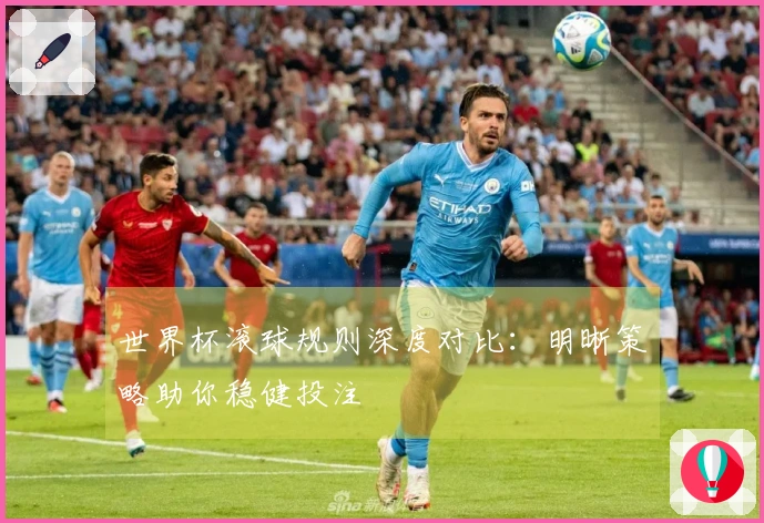 世界杯滚球规则深度对比：明晰策略助你稳健投注