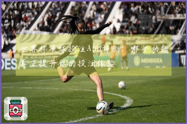 世界杯滚球投注App评测：哪些功能真正提升你的投注体验