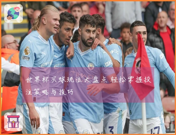 世界杯买球玩法大盘点 轻松掌握投注策略与技巧