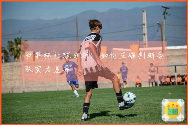 世界杯让球分析：如何正确判断各队实力差异