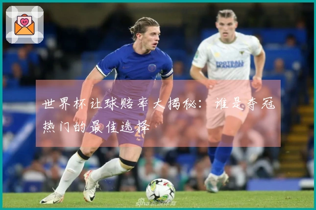 世界杯让球赔率大揭秘：谁是夺冠热门的最佳选择