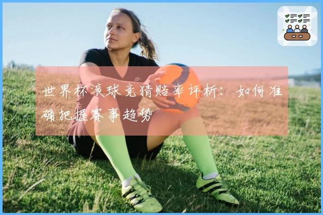 世界杯滚球竞猜赔率评析：如何准确把握赛事趋势