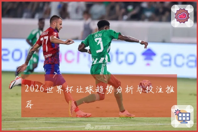 2026世界杯让球趋势分析与投注推荐
