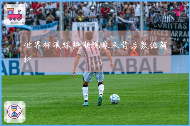 世界杯滚球热潮现象及背后数据解析