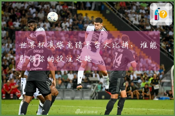 世界杯滚球竞猜平台大比拼，谁能引领你的投注之路