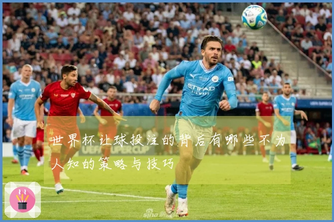 世界杯让球投注的背后有哪些不为人知的策略与技巧