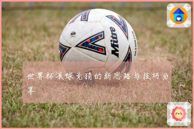 世界杯滚球竞猜的新思路与技巧分享