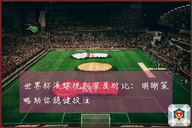 世界杯滚球规则深度对比：明晰策略助你稳健投注