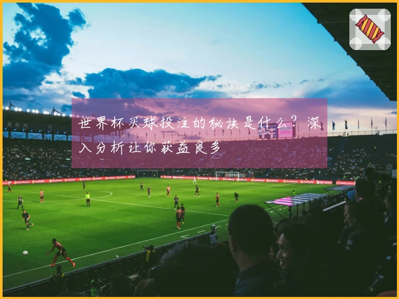 世界杯买球投注的秘诀是什么？深入分析让你获益良多