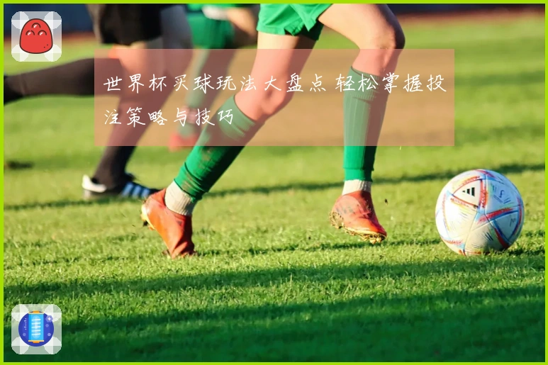 世界杯买球玩法大盘点 轻松掌握投注策略与技巧
