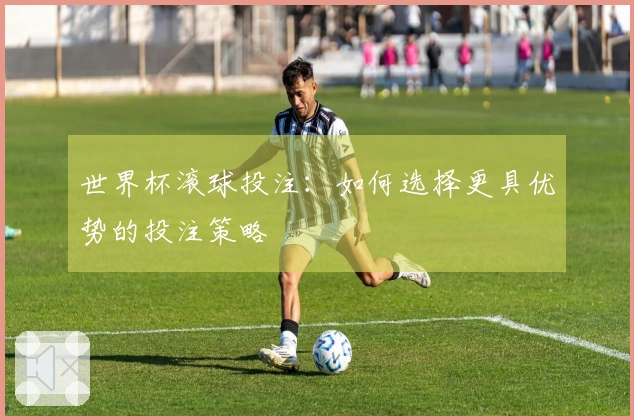 世界杯滚球投注：如何选择更具优势的投注策略