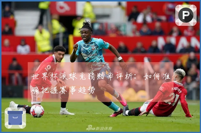 世界杯滚球竞猜赔率评析：如何准确把握赛事趋势
