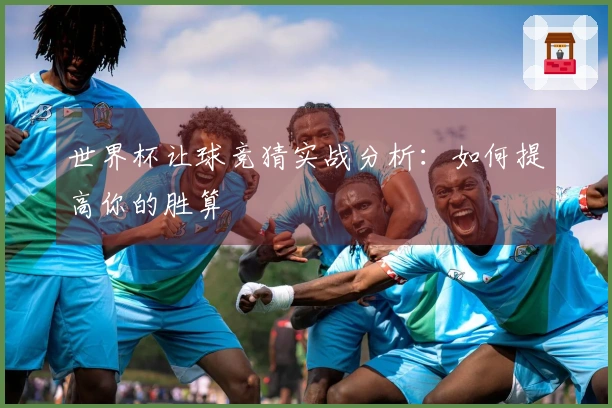 世界杯让球竞猜实战分析：如何提高你的胜算