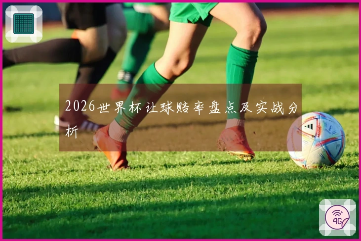 2026世界杯让球赔率盘点及实战分析