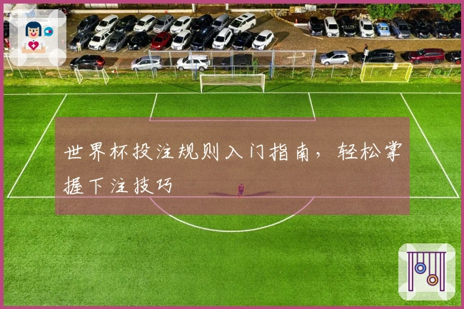 世界杯投注规则入门指南，轻松掌握下注技巧