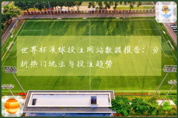 世界杯滚球投注网站数据报告：分析热门玩法与投注趋势